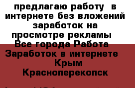 предлагаю работу  в интернете без вложений,заработок на просмотре рекламы - Все города Работа » Заработок в интернете   . Крым,Красноперекопск